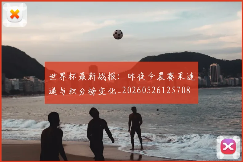 世界杯最新战报:昨夜今晨赛果速递与积分榜变化_20260526125708