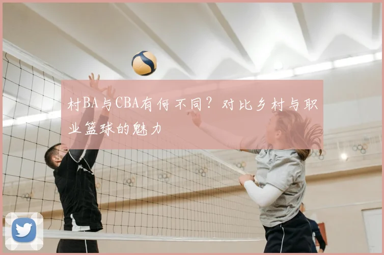 村BA与CBA有何不同？对比乡村与职业篮球的魅力