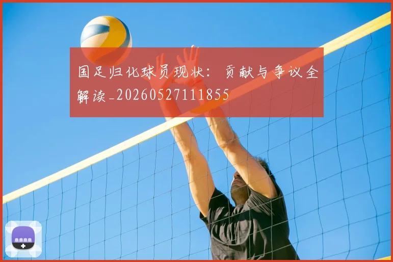 国足归化球员现状：贡献与争议全解读_20260527111855