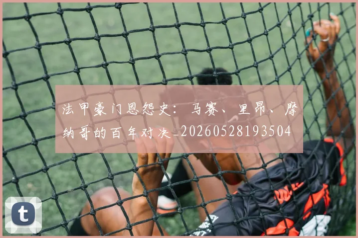 法甲豪门恩怨史：马赛、里昂、摩纳哥的百年对决_20260528193504