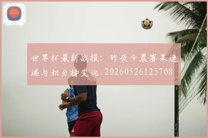 世界杯最新战报：昨夜今晨赛果速递与积分榜变化_20260526125708
