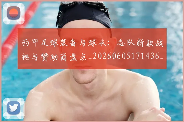 西甲足球装备与球衣：各队新款战袍与赞助商盘点_20260605171436_20260703181929