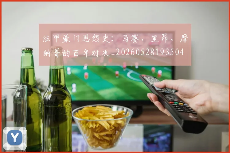法甲豪门恩怨史：马赛、里昂、摩纳哥的百年对决_20260528193504