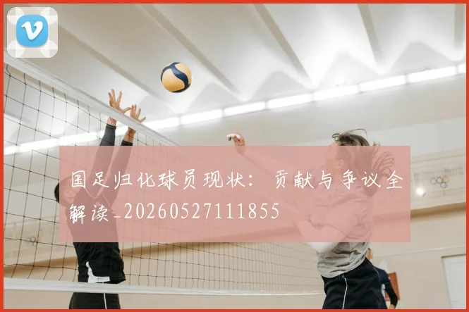 国足归化球员现状：贡献与争议全解读_20260527111855
