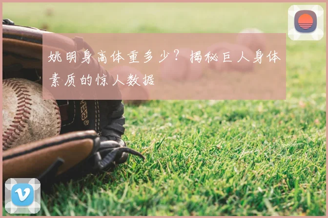 姚明身高体重多少？揭秘巨人身体素质的惊人数据