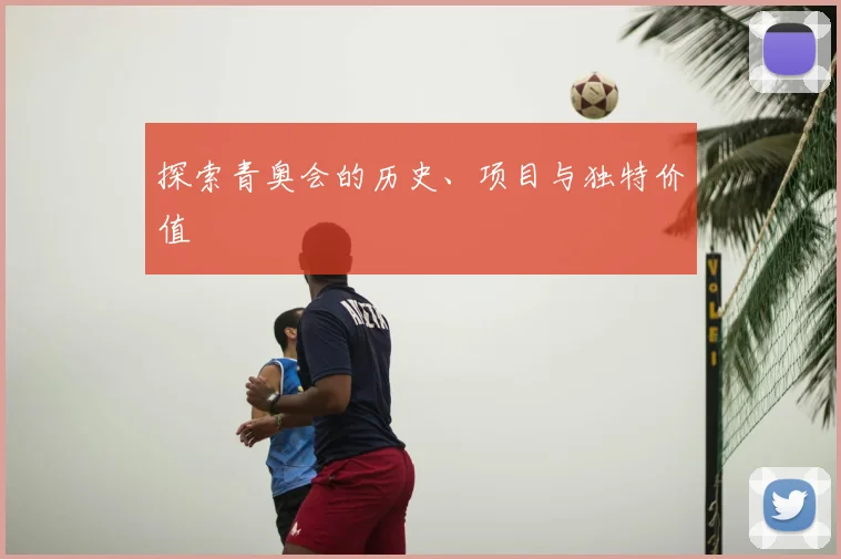 探索青奥会的历史、项目与独特价值