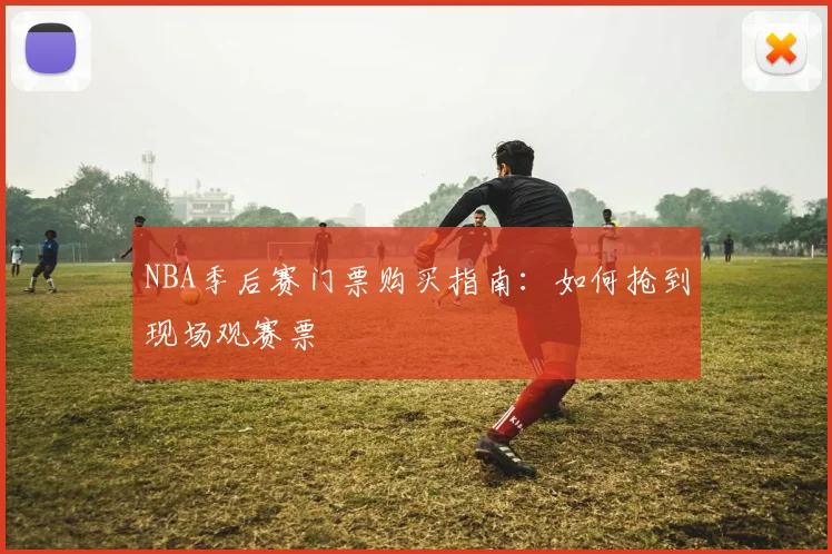 NBA季后赛门票购买指南:如何抢到现场观赛票