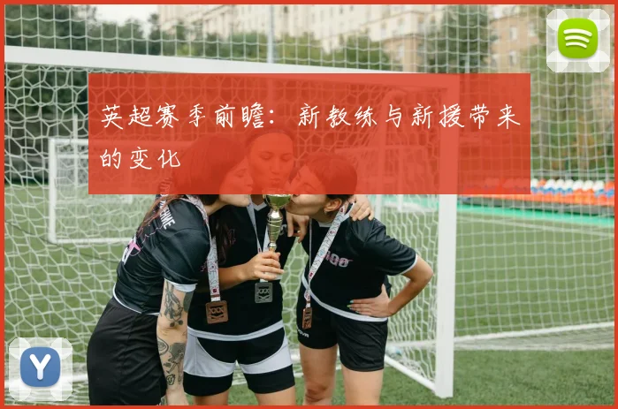 英超赛季前瞻：新教练与新援带来的变化