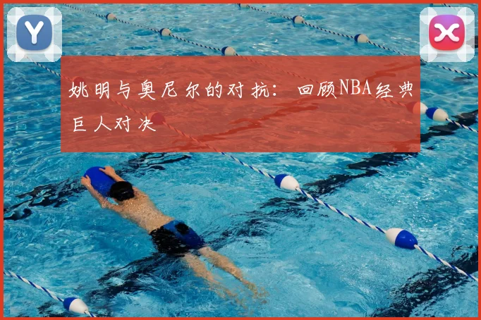 姚明与奥尼尔的对抗：回顾NBA经典巨人对决