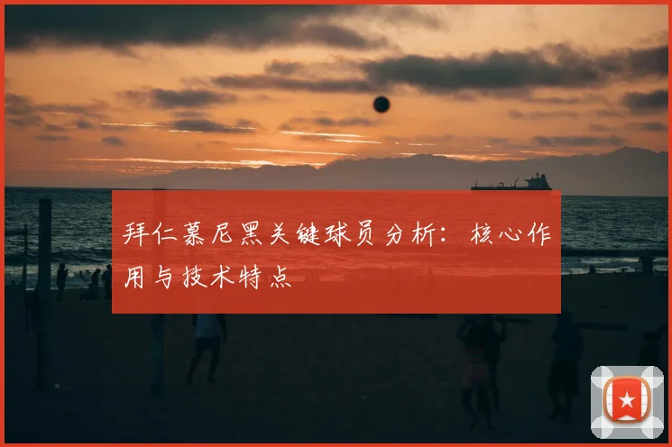 拜仁慕尼黑关键球员分析：核心作用与技术特点