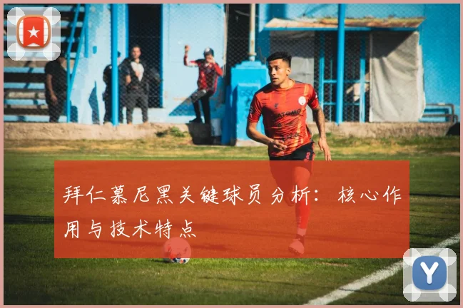 拜仁慕尼黑关键球员分析：核心作用与技术特点