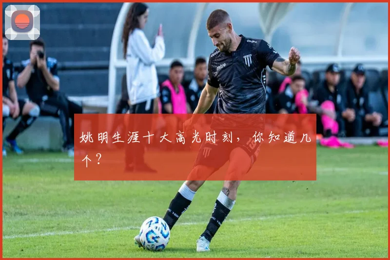 姚明生涯十大高光时刻，你知道几个？