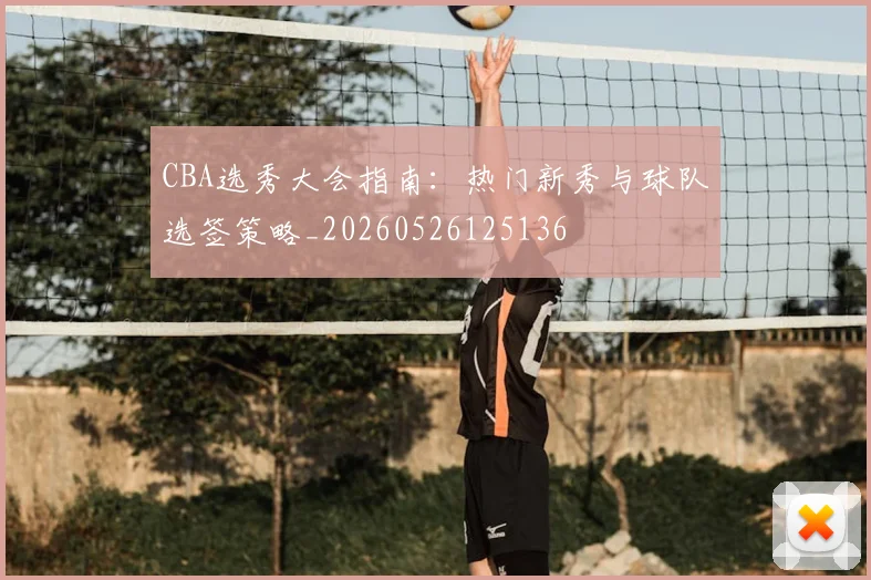 CBA选秀大会指南:热门新秀与球队选签策略_20260526125136