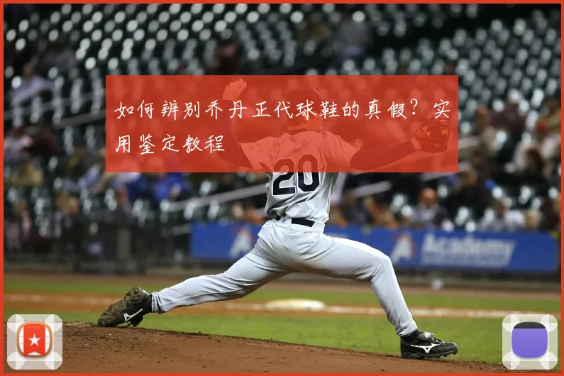 如何辨别乔丹正代球鞋的真假？实用鉴定教程