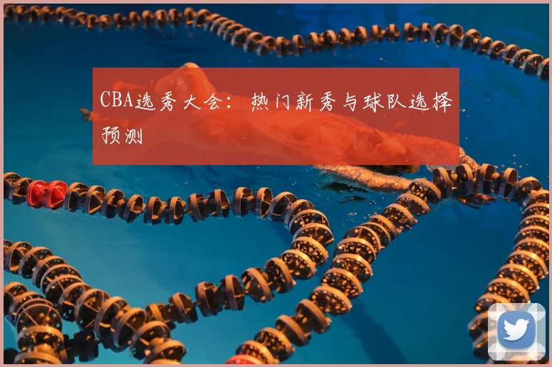 CBA选秀大会：热门新秀与球队选择预测