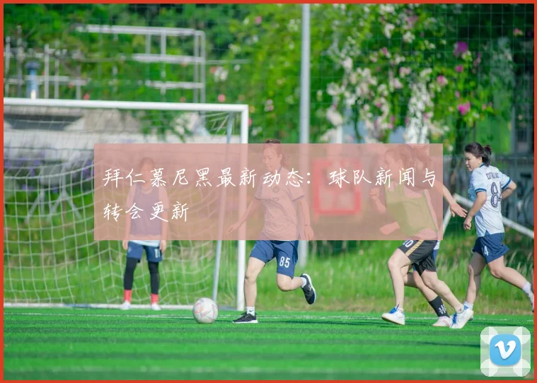 拜仁慕尼黑最新动态：球队新闻与转会更新