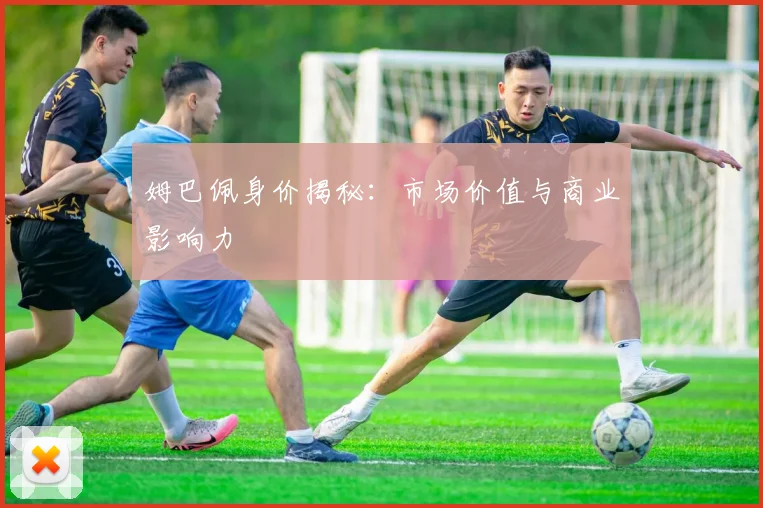姆巴佩身价揭秘：市场价值与商业影响力
