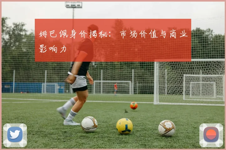 姆巴佩身价揭秘：市场价值与商业影响力