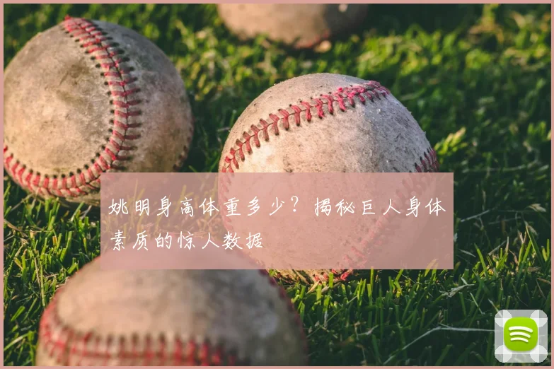 姚明身高体重多少？揭秘巨人身体素质的惊人数据