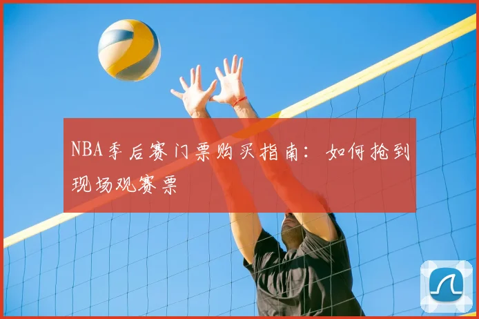 NBA季后赛门票购买指南:如何抢到现场观赛票