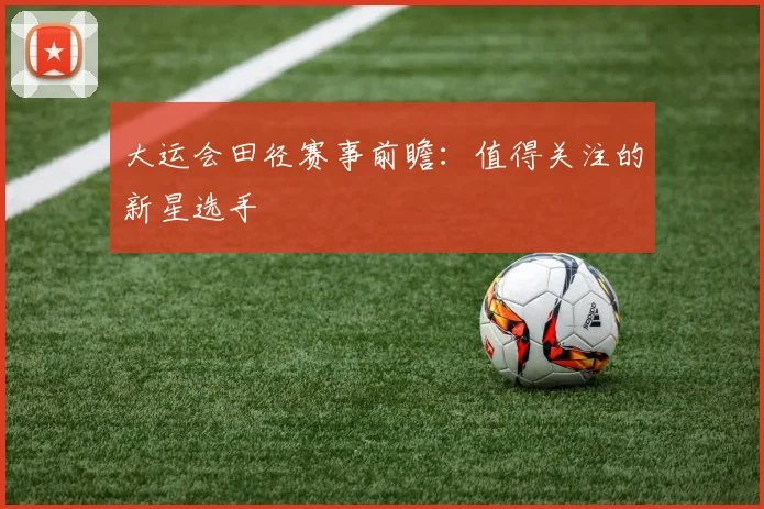 大运会田径赛事前瞻：值得关注的新星选手
