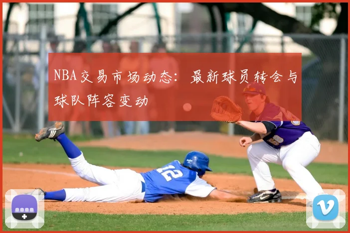 NBA交易市场动态：最新球员转会与球队阵容变动