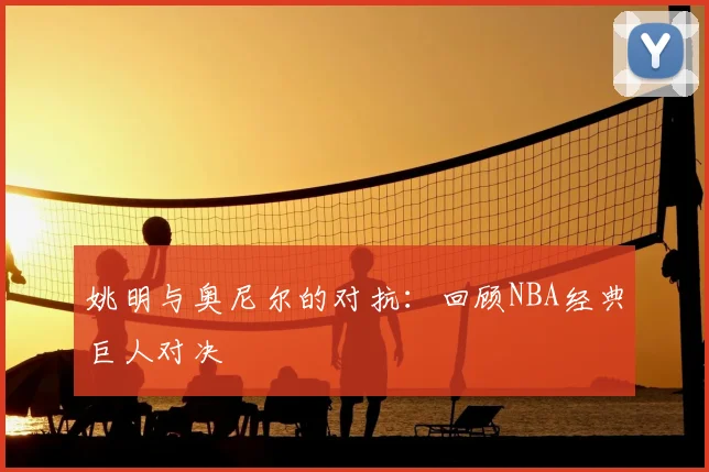 姚明与奥尼尔的对抗：回顾NBA经典巨人对决