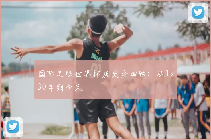 国际足联世界杯历史全回顾：从1930年到今天